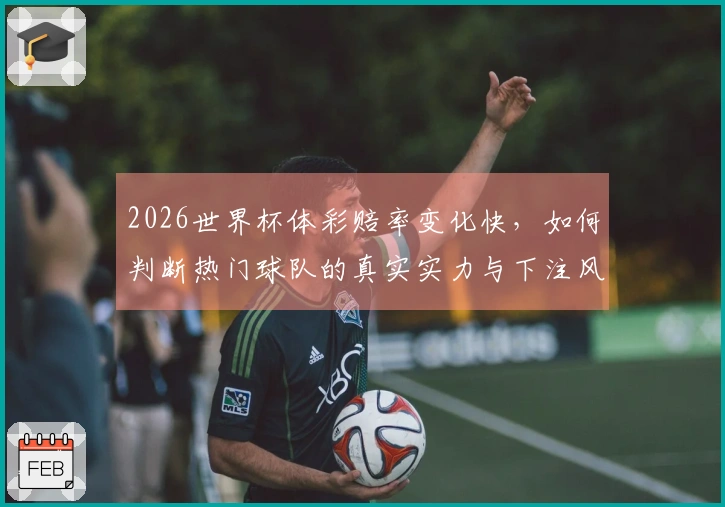 2026世界杯体彩赔率变化快，如何判断热门球队的真实实力与下注风险