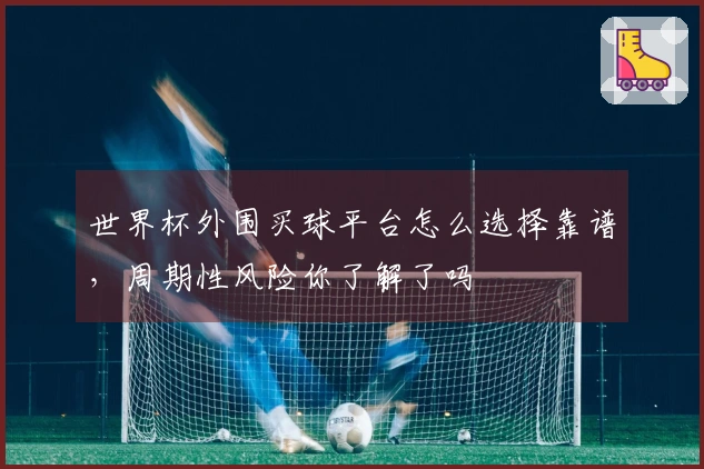 世界杯外围买球平台怎么选择靠谱，周期性风险你了解了吗